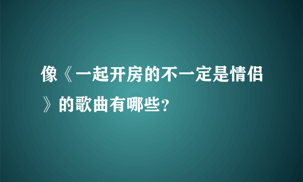 像《一起开房的不一定是情侣》的歌曲有哪些？