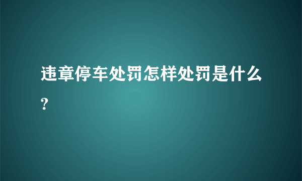 违章停车处罚怎样处罚是什么?