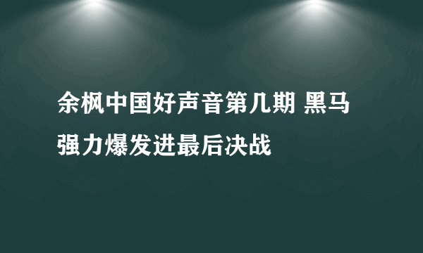 余枫中国好声音第几期 黑马强力爆发进最后决战
