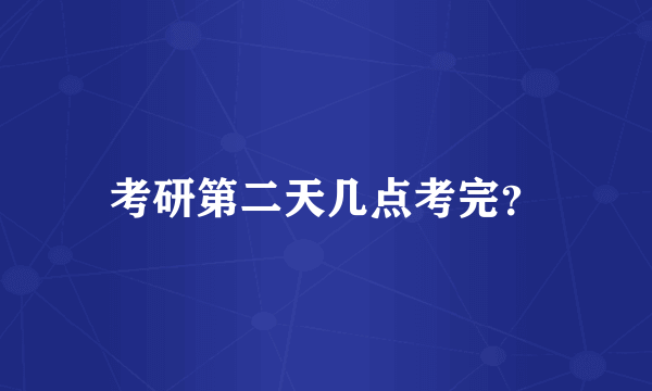 考研第二天几点考完？