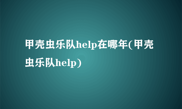 甲壳虫乐队help在哪年(甲壳虫乐队help)