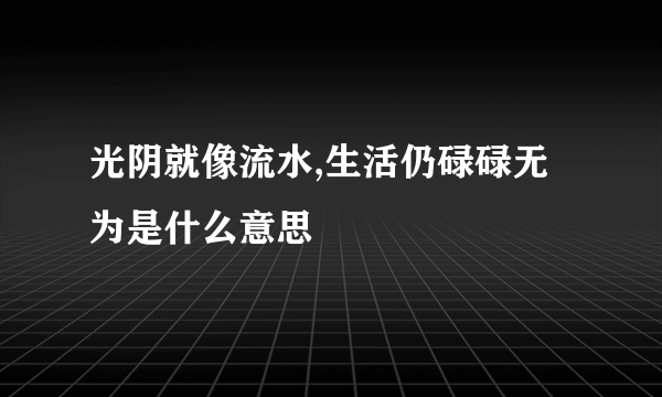 光阴就像流水,生活仍碌碌无为是什么意思