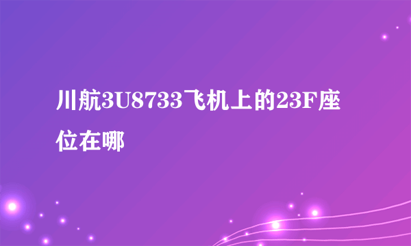 川航3U8733飞机上的23F座位在哪