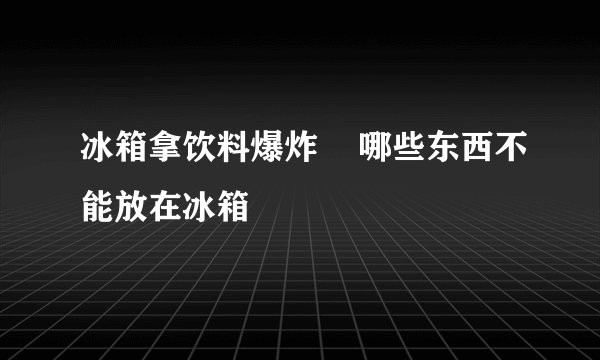冰箱拿饮料爆炸    哪些东西不能放在冰箱