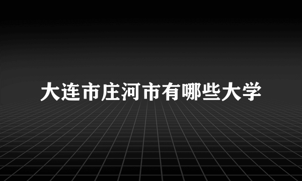 大连市庄河市有哪些大学