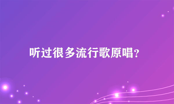 听过很多流行歌原唱？