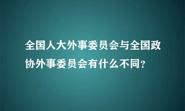 全国人大外事委员会与全国政协外事委员会有什么不同？