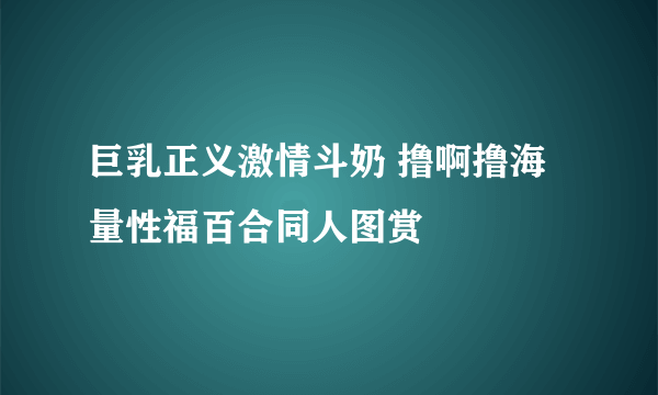 巨乳正义激情斗奶 撸啊撸海量性福百合同人图赏