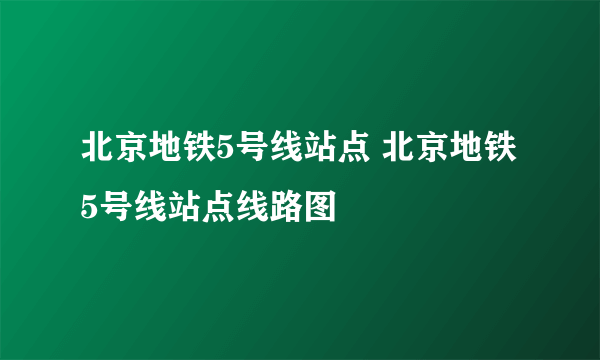 北京地铁5号线站点 北京地铁5号线站点线路图