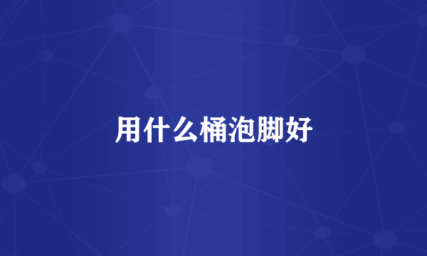 用什么桶泡脚好
