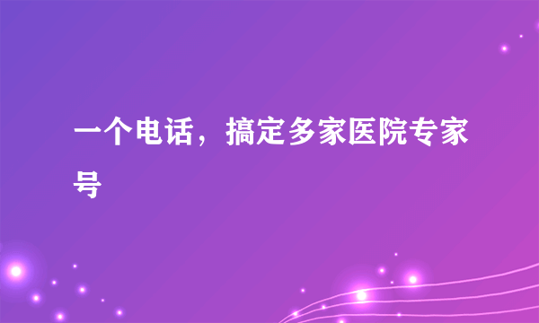 一个电话，搞定多家医院专家号