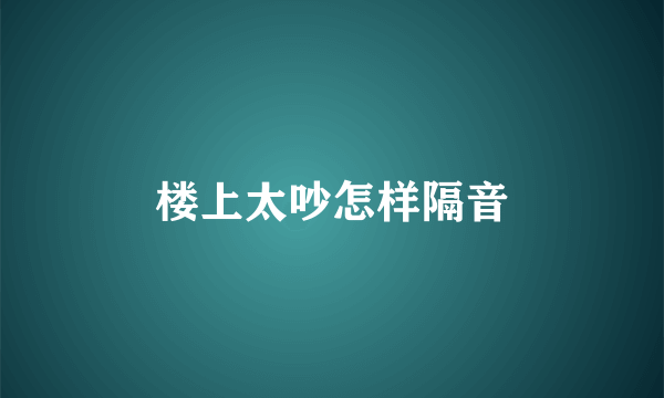 楼上太吵怎样隔音