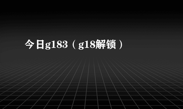 今日g183（g18解锁）