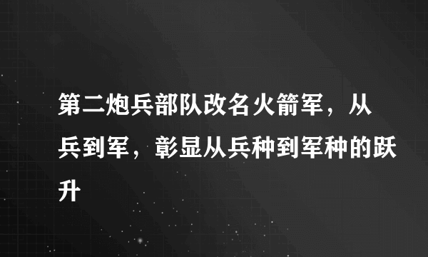 第二炮兵部队改名火箭军，从兵到军，彰显从兵种到军种的跃升