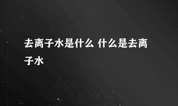去离子水是什么 什么是去离子水