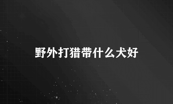 野外打猎带什么犬好