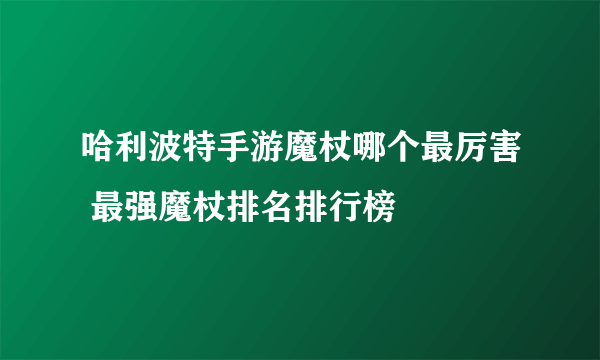 哈利波特手游魔杖哪个最厉害 最强魔杖排名排行榜