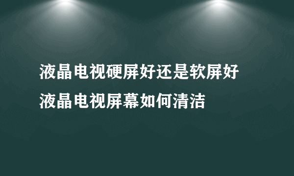 液晶电视硬屏好还是软屏好  液晶电视屏幕如何清洁
