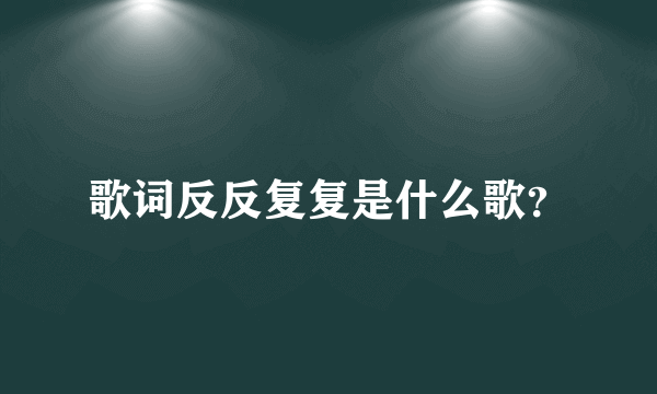 歌词反反复复是什么歌？