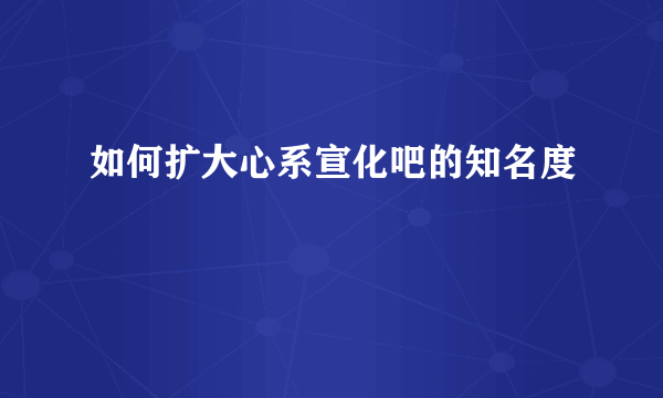 如何扩大心系宣化吧的知名度