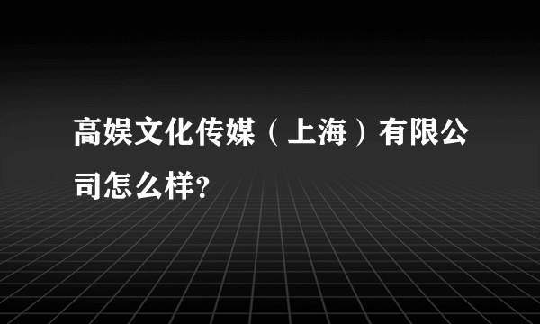 高娱文化传媒（上海）有限公司怎么样？