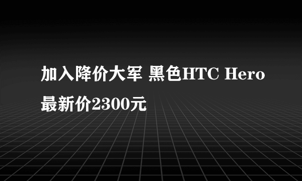 加入降价大军 黑色HTC Hero最新价2300元