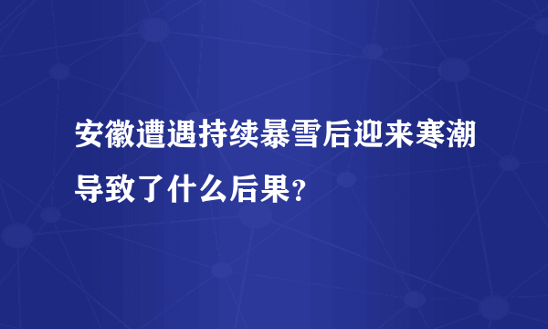 安徽遭遇持续暴雪后迎来寒潮导致了什么后果？