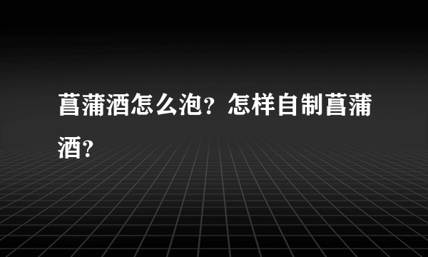 菖蒲酒怎么泡？怎样自制菖蒲酒？