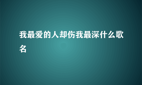 我最爱的人却伤我最深什么歌名