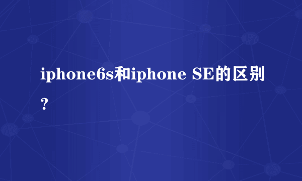 iphone6s和iphone SE的区别?