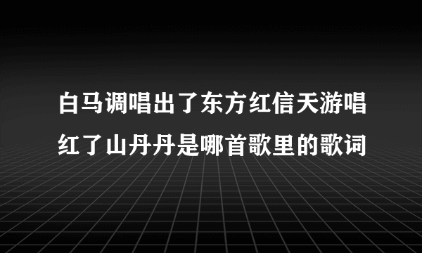 白马调唱出了东方红信天游唱红了山丹丹是哪首歌里的歌词