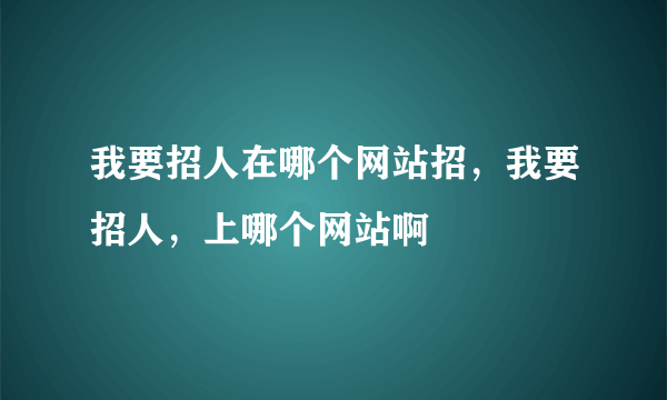 我要招人在哪个网站招，我要招人，上哪个网站啊