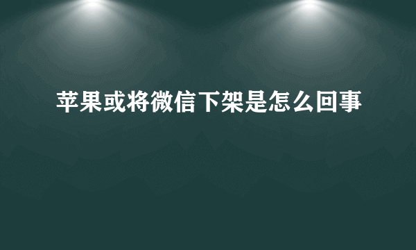 苹果或将微信下架是怎么回事
