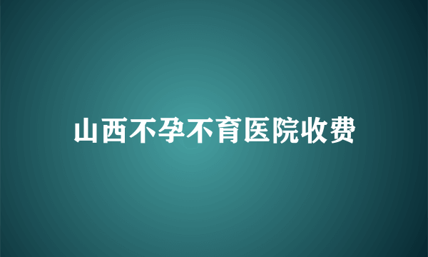 山西不孕不育医院收费