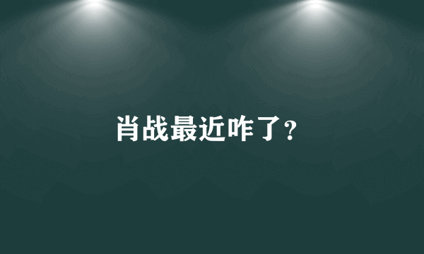 肖战最近咋了？
