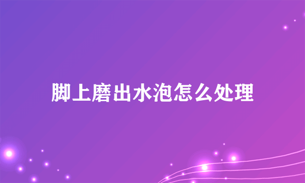 脚上磨出水泡怎么处理