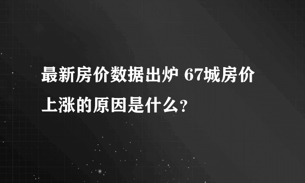 最新房价数据出炉 67城房价上涨的原因是什么？