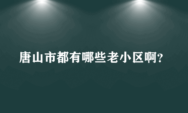 唐山市都有哪些老小区啊？