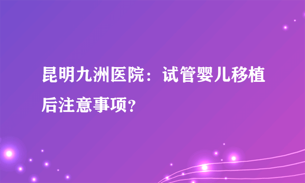 昆明九洲医院：试管婴儿移植后注意事项？