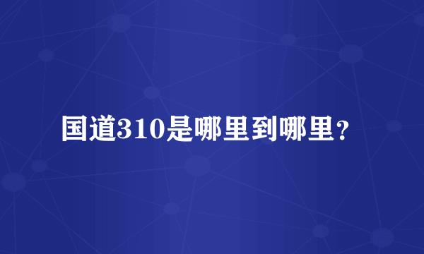 国道310是哪里到哪里？
