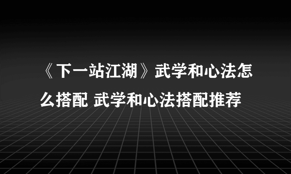 《下一站江湖》武学和心法怎么搭配 武学和心法搭配推荐
