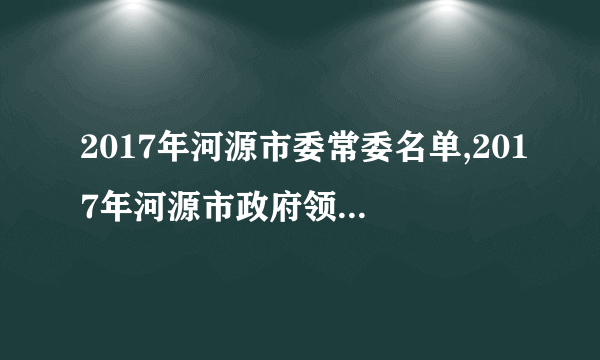 2017年河源市委常委名单,2017年河源市政府领导纪委领导政协领导名单