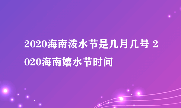 2020海南泼水节是几月几号 2020海南嬉水节时间