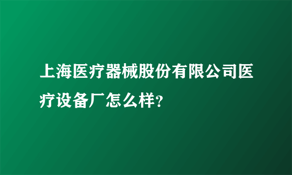 上海医疗器械股份有限公司医疗设备厂怎么样？