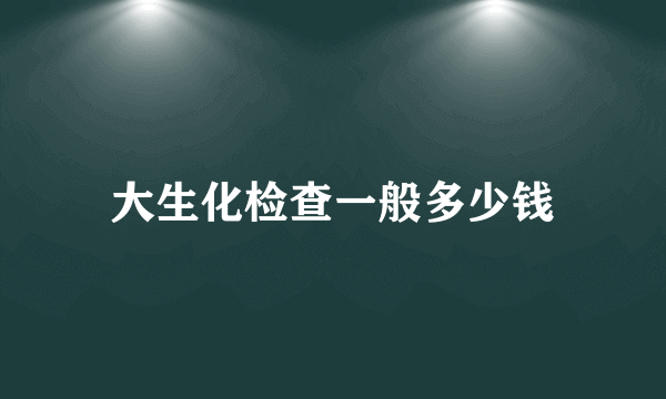 大生化检查一般多少钱
