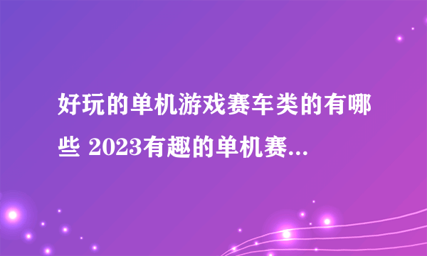好玩的单机游戏赛车类的有哪些 2023有趣的单机赛车手游大全
