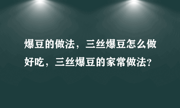 爆豆的做法，三丝爆豆怎么做好吃，三丝爆豆的家常做法？