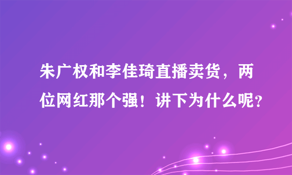 朱广权和李佳琦直播卖货，两位网红那个强！讲下为什么呢？