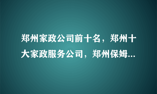 郑州家政公司前十名，郑州十大家政服务公司，郑州保姆-月嫂公司-家政保洁哪家好