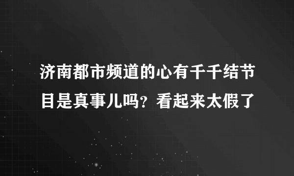 济南都市频道的心有千千结节目是真事儿吗？看起来太假了